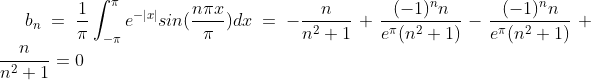 b_{n}=\frac{1}{\pi}\int_{-\pi}^{\pi}e^{-|x|}sin(\frac{n \pi x}{\pi})dx =-\frac{n}{n^{2}+1}+\frac{(-1)^{n}n}{e^{\pi}(n^{2}+1)}-\frac{(-1)^{n}n}{e^{\pi}(n^{2}+1)}+\frac{n}{n^{2}+1}=0