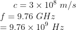c= 3 × 108 m/s f = 9.76 GH: 9.76 × 109 Hz