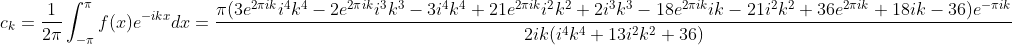 c_{k}=\frac{1}{2\pi }\int_{-\pi }^{\pi }f(x)e^{-ikx}dx=\frac{\pi (3e^{2\pi ik}i^4k^4-2e^{2\pi ik}i^3k^3-3i^4k^4+21e^{2\pi ik}i^2k^2+2i^3k^3-18e^{2\pi ik}ik-21i^2k^2+36e^{2\pi ik}+18ik-36)e^{-\pi ik}}{2ik(i^4k^4+13i^2k^2+36)}