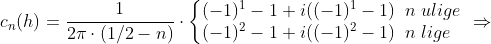 c_n(h)=\frac{1}{2\pi \cdot (1/2- n ) }\cdot\left\{\begin{matrix} (-1)^1 -1+i((-1)^1 -1) \;\;n \;ulige\; \\ (-1)^2 -1+i((-1)^2 -1) \;\;n \;lige \;\;\; \end{matrix} \right. \Rightarrow