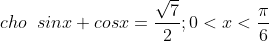 cho\;\; sinx + cosx = \frac{\sqrt{7}}{2} ; 0 < x < \frac{\pi }{6}