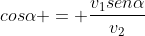 cosalpha = frac{v_{1}senalpha}{v_{2}}