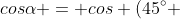 cosalpha = cos (45^{circ} + 30 ^{circ})