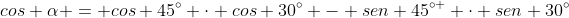 cos alpha = cos 45^{circ} cdot cos 30^{circ} - sen 45^{circ } cdot sen 30^{circ}