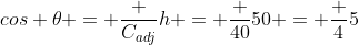 cos 	heta = frac {C_{adj}}{h} = frac {40}{50} = frac {4}{5}