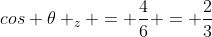 cos 	heta _{z} = frac{4}{6} = frac{2}{3}