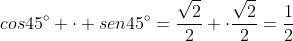 cos45^{circ} cdot sen45^{circ}=frac{sqrt2}{2} cdotfrac{sqrt2}{2}=frac{1}{2}