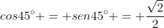 cos45^{circ} = sen45^{circ} = frac{sqrt{2}}{2}