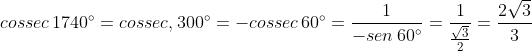 cossec\,1740^{\circ}=cossec,300^{\circ}=-cossec\,60^{\circ}=\frac{1}{-sen\,60^{\circ}}=\frac{1}{\frac{\sqrt{3}}{2}}=\frac{2\sqrt{3}}{3}