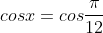 cosx=cosfrac{pi}{12}