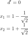 d ' =0\\ \\ x_1=1-\frac{1}{\sqrt{2}}\\ x_2=1+\frac{1}{\sqrt{2}}\\