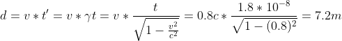 d=v*t'=v*\gamma t=v*\frac{t}{\sqrt{1-\frac{v^{2}}{c^{2}}}}=0.8c*\frac{1.8*10^{-8}}{\sqrt{1-(0.8)^{2}}}=7.2m