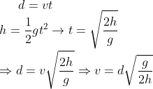 d=vt\\\ h=\frac{1}{2}gt^2\rightarrow t=\sqrt{\frac{2h}{g}}\\\\ \Rightarrow d=v\sqrt{\frac{2h}{g}}\Rightarrow v=d\sqrt{\frac{g}{2h}}