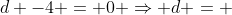 d -4 = 0 Rightarrow d = +4