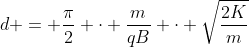 d = frac{pi}{2} cdot frac{m}{qB} cdot sqrt{frac{2K}{m}}