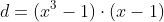 d=(x^3-1)cdot(x-1)