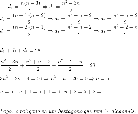 gif.latex?d_{1}=\frac{n(n-3)}{2}\Rightarrow&space;d_{1}=\frac{n^{2}-3n}{2}&space;\\&space;d_{2}=\frac{(n&plus;1)(n-2)}{2}\Rightarrow&space;d_{2}=\frac{n^{2}-n-2}{2}\Rightarrow&space;d_{2}=\frac{n^{2}&plus;n-2}{2}&space;\\&space;d_{3}=\frac{(n&plus;2)(n-1)}{2}\Rightarrow&space;d_{3}=\frac{n^2-n-2}{2}\Rightarrow&space;d_{3}=\frac{n^2-2-n}{2}&space;\\&space;\\&space;\\&space;\&space;d_{1}&space;&plus;&space;d_{2}&space;&plus;&space;d_{3}=28\\&space;\\&space;\frac{n^{2}-3n}{2}&space;&plus;&space;\frac{n^{2}&plus;n-2}{2}&plus;\frac{n^2-2-n}{2}&space;=&space;28\\&space;\\&space;3n^2-3n-4=56&space;\Rightarrow&space;n^2-n-20=0&space;\Rightarrow&space;n=5&space;\\&space;\\&space;n&space;=&space;5&space;\&space;;&space;\&space;n&space;&plus;&space;1=&space;5&space;&plus;1&space;=&space;6&space;;\&space;n&plus;2&space;=&space;5&plus;2&space;=&space;7&space;\\&space;\\&space;\\&space;Logo,\&space;o&space;\&space;poligono&space;\&space;eh&space;\&space;um&space;\&space;heptagono&space;\&space;que&space;\&space;tem&space;\&space;14&space;\&space;diagonais.