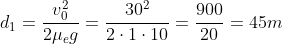 d_{1}=frac{v^{2}_{0}}{2mu_{e}g}=frac{30^{2}}{2cdot1cdot10}=frac{900}{20}=45m