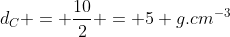 d_C = frac{10}{2} = 5 g.cm^{-3}