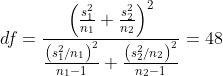 df=\frac{\left ( \frac{s_{1}^{2}}{n_{1}}+\frac{s_{2}^{2}}{n_{2}} \right )^{2}}{\frac{\left ( s_{1}^{2}/n_{1} \right )^{2}}{n_{1}-1}+\frac{\left ( s_{2}^{2}/n_{2} \right )^{2}}{n_{2}-1}}=48