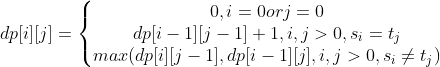dp[i][j]=\left\{\begin{matrix} 0,i=0 or j=0& \\ dp[i-1][j-1]+1 ,i,j>0,s_{i}=t_{j} & \\ max(dp[i][j-1],dp[i-1][j],i,j>0,s_{i}\neq t_{j})& \end{matrix}\right.
