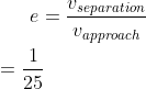 e = \frac{v_{separation}}{v_{approach}} \\\\=\frac{1}{25}