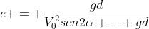e = frac{gd}{V_{0}^{2}sen2alpha - gd}