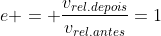 e = frac{v_{rel.depois}}{v_{rel.antes}}=1