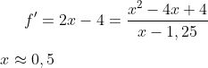 f ' = 2x-4=\frac{x^2-4x+4}{x-1,25}\\ \\ x \approx 0,5