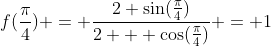 f(frac{pi}{4}) = frac{2+sin(frac{pi}{4})}{2 + cos(frac{pi}{4})} = 1