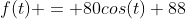 f(t) = 80cos(t)+88