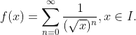 f(x)= \sum_{n=0}^{\infty } \frac{1}{(\sqrt{x})^n}, x \in I.