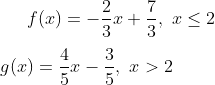 f(x)=-\frac{2}{3}x+\frac{7}{3},\,\,x\leq 2\\ \\ g(x)=\frac{4}{5}x-\frac{3}{5},\,\,x > 2\\
