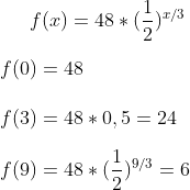 f(x)=48*(\frac{1}{2})^{x/3}\\ \\ f(0)=48\\ \\ f(3)=48*0,5=24\\ \\ f(9)=48*(\frac{1}{2})^{9/3}=6