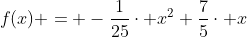 f(x) = -frac{1}{25}cdot x^{2}+frac{7}{5}cdot x