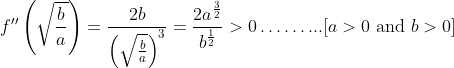 f^{\prime \prime}\left(\sqrt{\frac{b}{a}}\right)=\frac{2 b}{\left(\sqrt{\frac{b}{a}}\right)^{3}}=\frac{2 a^{\frac{3}{2}}}{b^{\frac{1}{2}}}>0 \ldots \ldots . . .[a>0 \text { and } b>0]