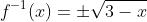 f^{-1}(x)=pmsqrt{3-x}