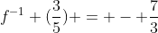 f^{-1} (frac{3}{5}) = - frac{7}{3}