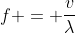 f = frac{v}{lambda}