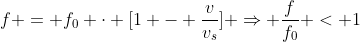 f = f_{0} cdot [1 - frac{v}{v_{s}}] Rightarrow frac{f}{f_{0}} < 1