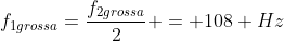 f_{1grossa}=frac{f_{2grossa}}{2} = 108 Hz