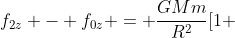 f_{2z} - f_{0z} = frac{GMm}{R^{2}}[1 + frac{2r}{R} -1]