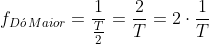 f_{Dacute{o},Maior}=frac{1}{frac{T}{2}}=frac{2}{T}=2cdotfrac{1}{T}
