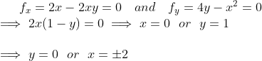 f_x = 2x-2xy = 0 \ \ \ and \ \ \ f_y = 4y - x^2 = 0\\ \implies2x(1-y) = 0 \implies x = 0 \ \ or \ \ y = 1\\ \\ \implies y = 0 \ \ or \ \ x = \pm2