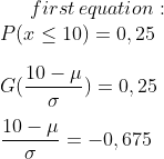 first\,equation:\\P(x\leq 10)=0,25\\ \\G(\frac{10-\mu}{\sigma})=0,25\\ \\\frac{10-\mu}{\sigma}=-0,675