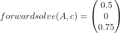 forwardsolve(A,c)=\begin{pmatrix} 0.5\\ 0\\ 0.75 \end{pmatrix}