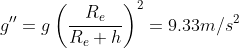 g''=g\left(\frac{R_e}{R_e+h} \right )^2=9.33m/s^2