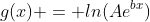 g(x) = ln(Ae^{bx})