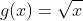 g(x)=sqrt{x};;;;g:mathbb{R+}mapsto mathbb{R}