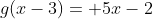 g(x-3)= 5x-2